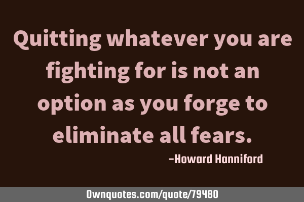 Quitting whatever you are fighting for is not an option as you forge to eliminate all