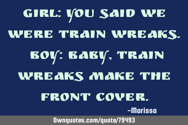 Girl: you said we were train wreaks. Boy: baby, train wreaks make the front