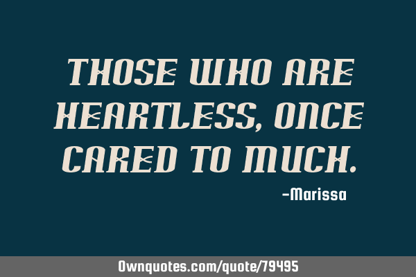 Those who are heartless, once cared to