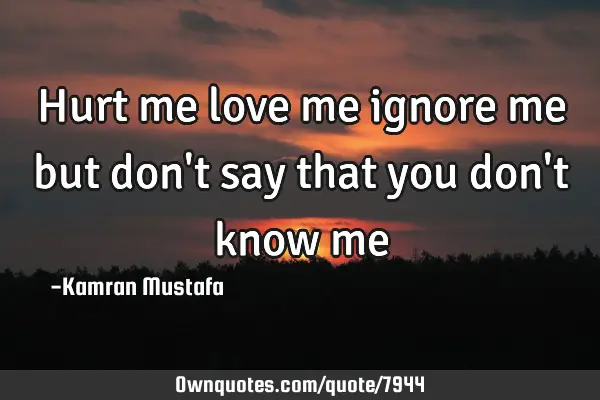 Hurt me love me ignore me but don