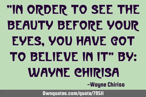 "In order to see the beauty before your eyes, you have got to believe in it" By: Wayne C