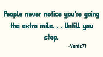 People never notice you're going the extra mile...untill you stop.