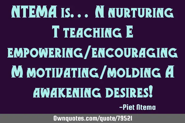 NTEMA is... N nurturing T teaching E empowering/encouraging M motivating/molding A awakening