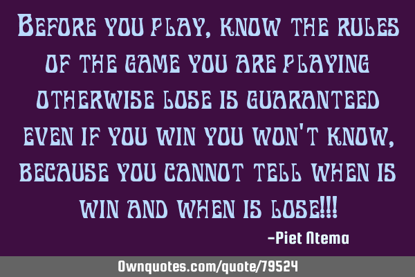 Before you play, know the rules of the game you are playing otherwise lose is guaranteed even if