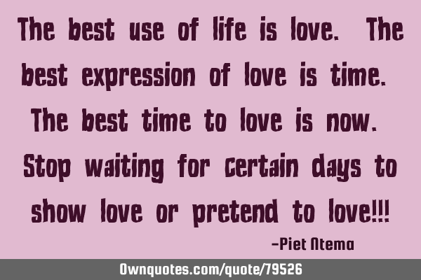The best use of life is love. The best expression of love is time. The best time to love is now. S