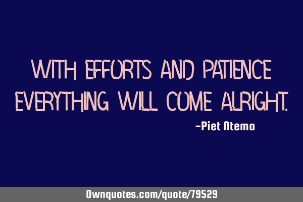 With efforts and patience everything will come