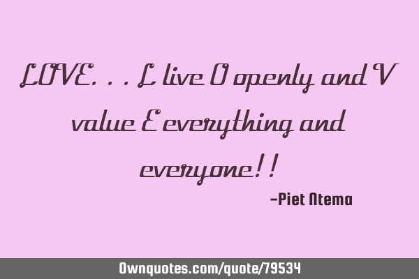 LOVE...L live O openly and V value E everything and everyone!!