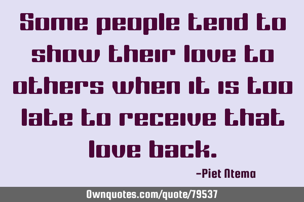 Some people tend to show their love to others when it is too late to receive that love