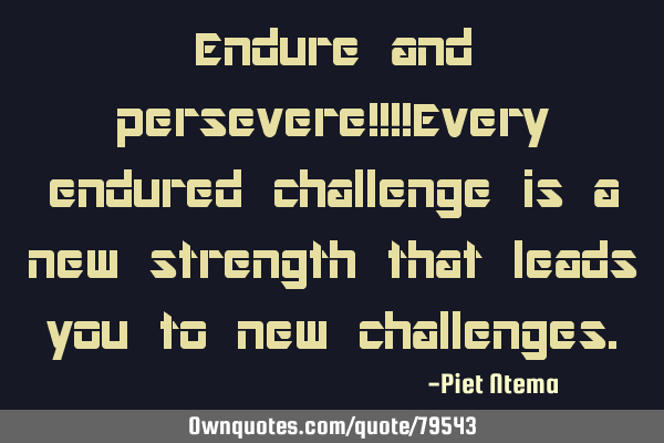 Endure and persevere!!!!Every endured challenge is a new strength that leads you to new