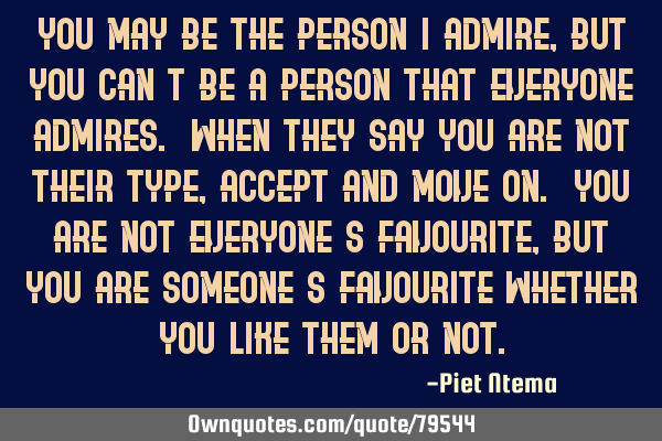 You may be the person I admire, but you can
