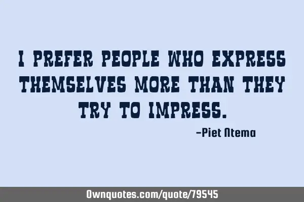 I prefer people who express themselves more than they try to