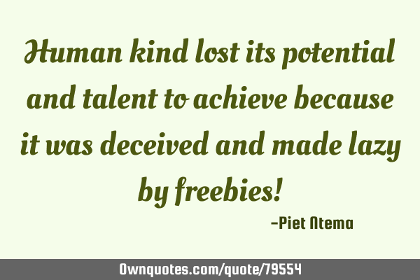 Human kind lost its potential and talent to achieve because it was deceived and made lazy by