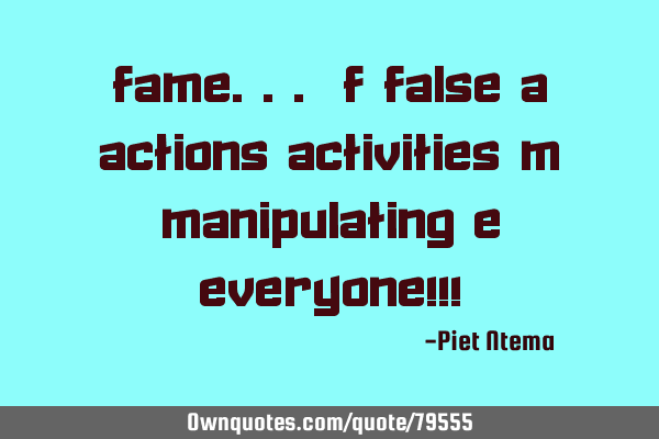 FAME... F false A actions/activities M manipulating E everyone!!!