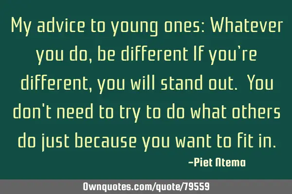 My advice to young ones: Whatever you do, be different If you’re different, you will stand out. Y