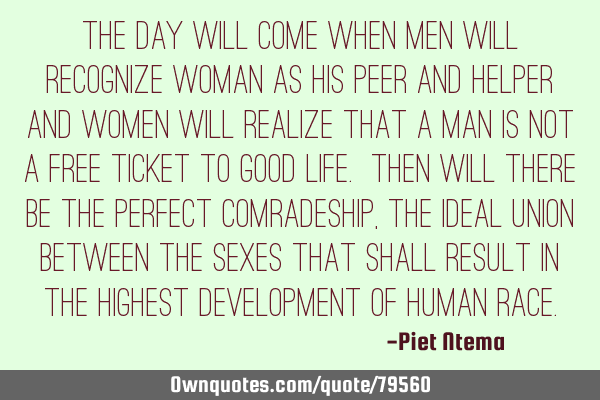 The day will come when men will recognize woman as his peer and helper and women will realize that