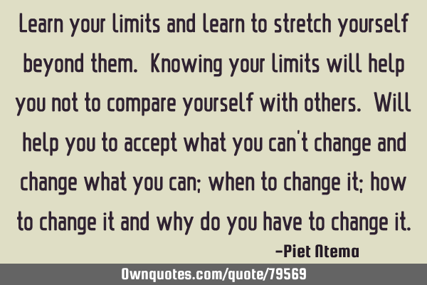 Learn your limits and learn to stretch yourself beyond them. Knowing your limits will help you not
