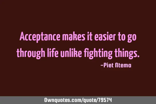 Acceptance makes it easier to go through life unlike fighting