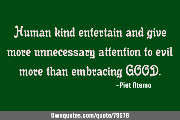 Human kind entertain and give more unnecessary attention to evil more than embracing GOOD