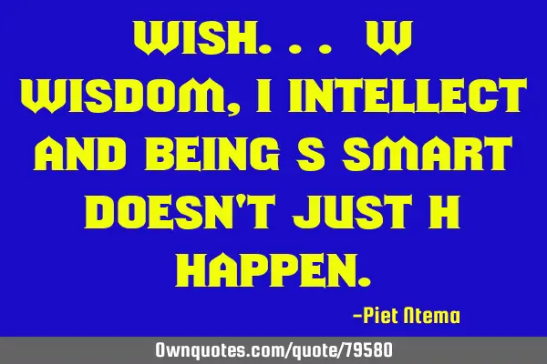 WISH... W wisdom, I intellect and being S smart doesn