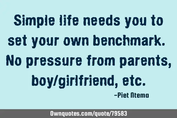 Simple life needs you to set your own benchmark. No pressure from parents, boy/girlfriend,