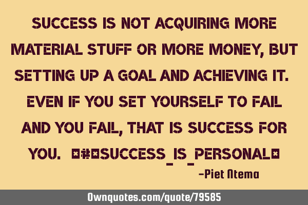 Success is not acquiring more material stuff or more money, but setting up a goal and achieving it.