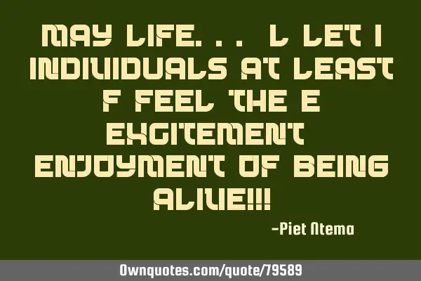 May LIFE... L let I individuals at least F feel the E excitement & enjoyment of being alive!!!
