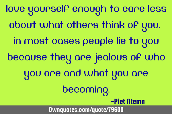 Love yourself enough to care less about what others think of you. In most cases people lie to you