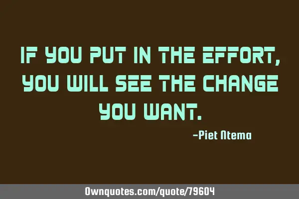 If you put in the effort,you will see the change you