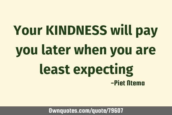 Your KINDNESS will pay you later when you are least