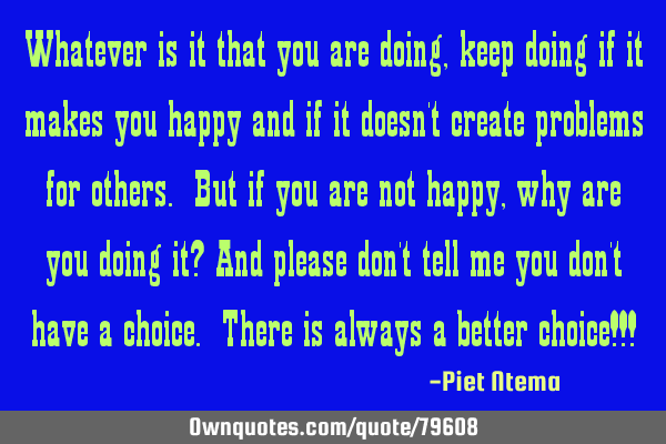 Whatever is it that you are doing, keep doing if it makes you happy and if it doesn