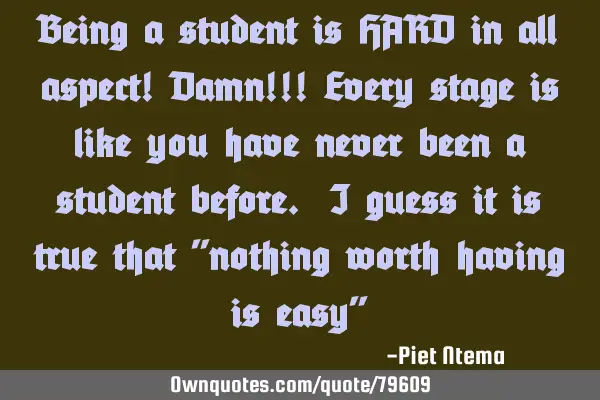 Being a student is HARD in all aspect! Damn!!! Every stage is like you have never been a student