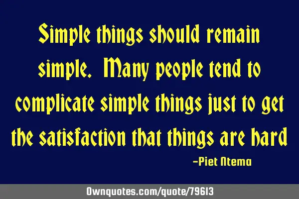 Simple things should remain simple. Many people tend to complicate simple things just to get the