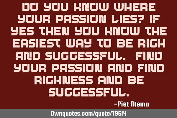 Do you know where your passion lies? If yes then you know the easiest way to be rich and