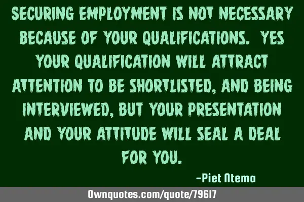 Securing employment is not necessary because of your qualifications. Yes your qualification will