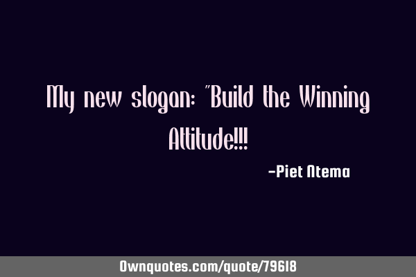 My new slogan: "Build the Winning Attitude!!!