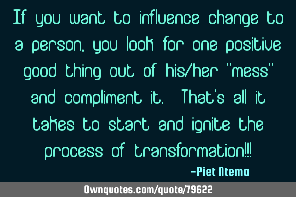 If you want to influence change to a person, you look for one positive good thing out of his/her "