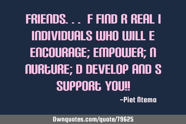 FRIENDS... F find R real I individuals who will E encourage; empower; N nurture; D develop and S