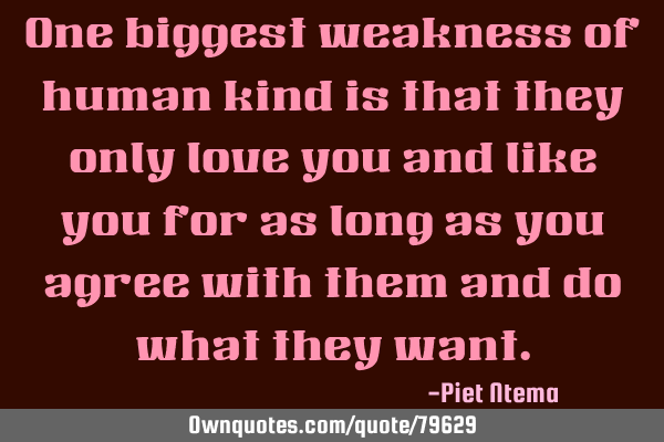 One biggest weakness of human kind is that they only love you and like you for as long as you agree