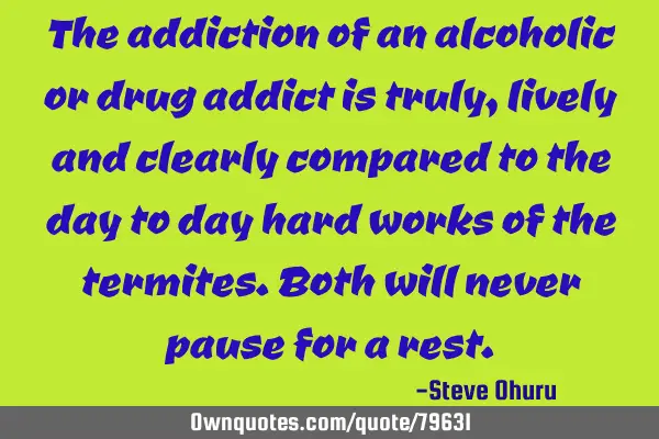 The addiction of an alcoholic or drug addict is truly,lively and clearly compared to the day to day