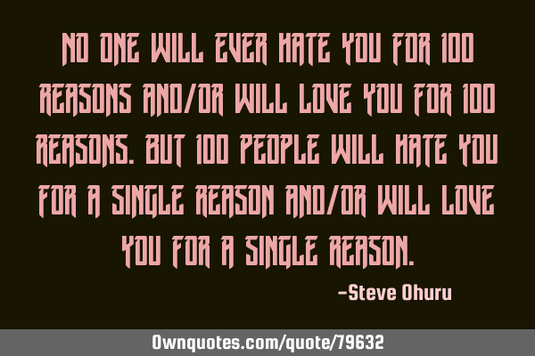 No one will ever hate you for 100 reasons and/or will love you for 100 reasons.But 100 people will