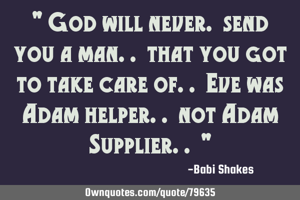 " God will never. send you a man.. that you got to take care of.. Eve was Adam helper.. not Adam S