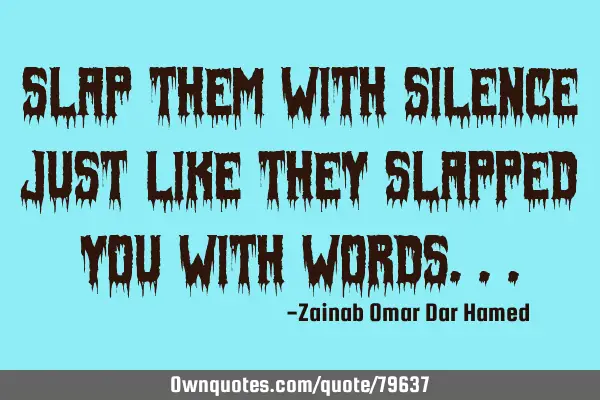 Slap them with silence just like they slapped you with