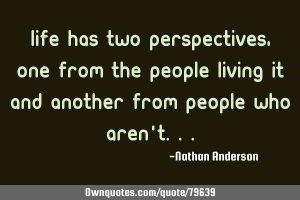 Life has two perspectives, one from the people living it and another from people who aren