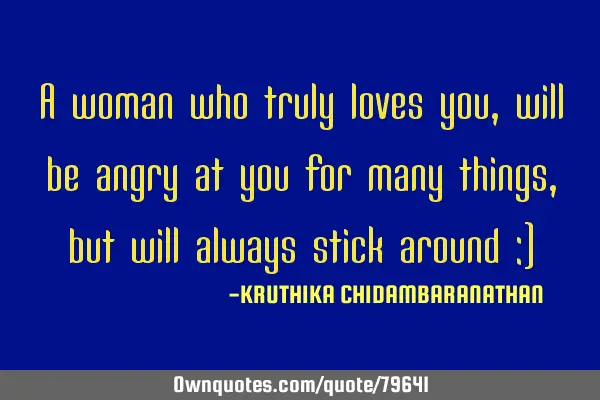 A woman who truly loves you,will be angry at you for many things,but will always stick around :)