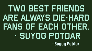 Two Best Friends are always Die-Hard fans of Each Other. - Suyog Potdar