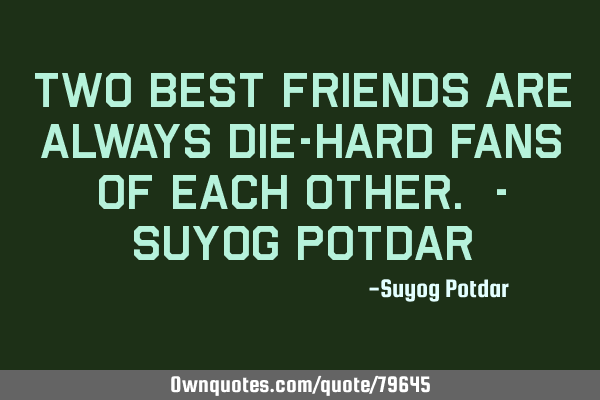 Two Best Friends are always Die-Hard fans of Each Other. - Suyog P