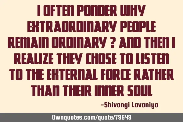 I often ponder why extraordinary people remain ordinary ? and then I realize they chose to listen