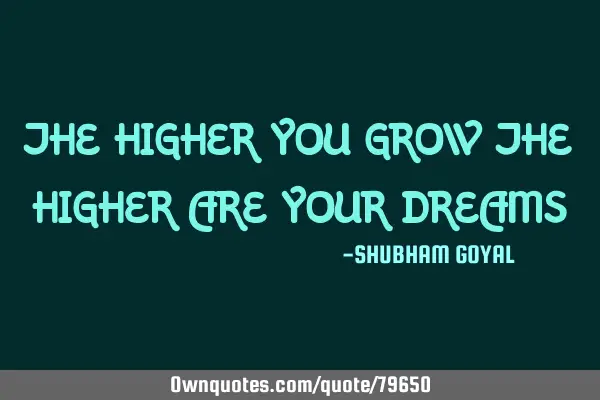 THE HIGHER YOU GROW THE HIGHER ARE YOUR DREAMS