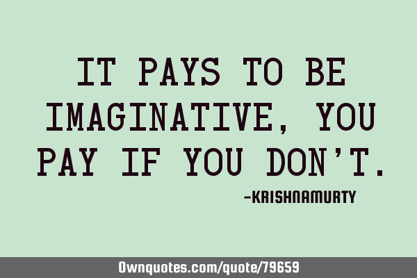 It pays to be imaginative, you pay if you don’