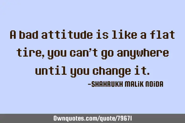 A bad attitude is like a flat tire, you can